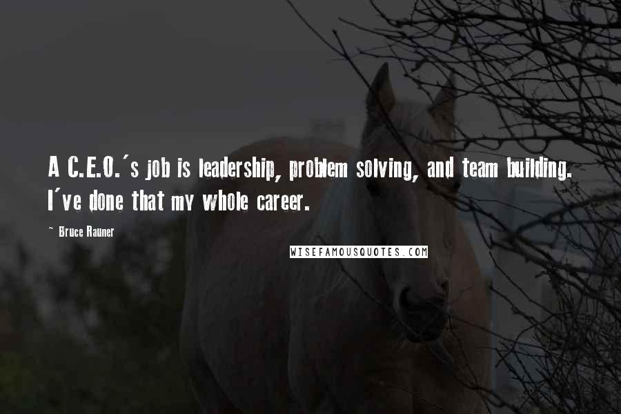 Bruce Rauner Quotes: A C.E.O.'s job is leadership, problem solving, and team building. I've done that my whole career.