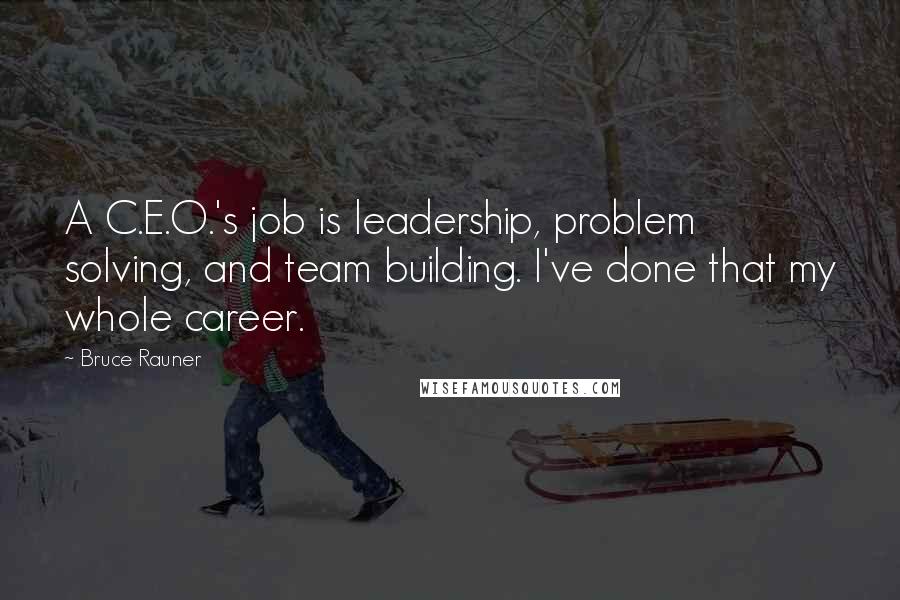 Bruce Rauner Quotes: A C.E.O.'s job is leadership, problem solving, and team building. I've done that my whole career.