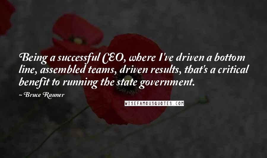 Bruce Rauner Quotes: Being a successful CEO, where I've driven a bottom line, assembled teams, driven results, that's a critical benefit to running the state government.