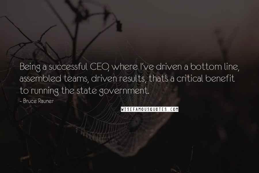 Bruce Rauner Quotes: Being a successful CEO, where I've driven a bottom line, assembled teams, driven results, that's a critical benefit to running the state government.