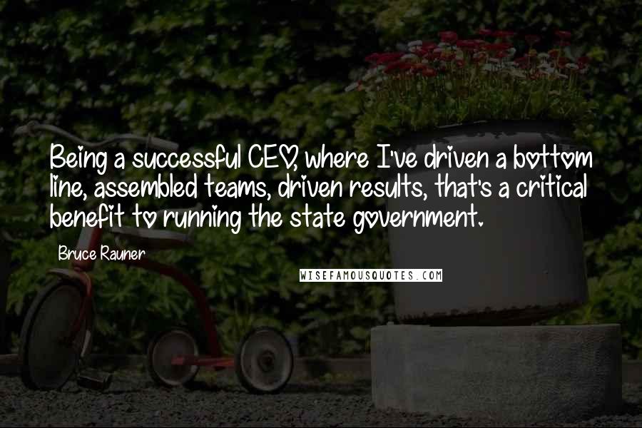 Bruce Rauner Quotes: Being a successful CEO, where I've driven a bottom line, assembled teams, driven results, that's a critical benefit to running the state government.