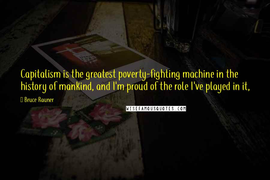 Bruce Rauner Quotes: Capitalism is the greatest poverty-fighting machine in the history of mankind, and I'm proud of the role I've played in it,