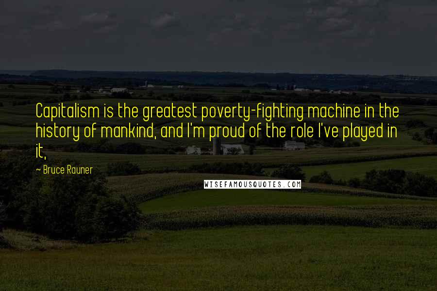 Bruce Rauner Quotes: Capitalism is the greatest poverty-fighting machine in the history of mankind, and I'm proud of the role I've played in it,