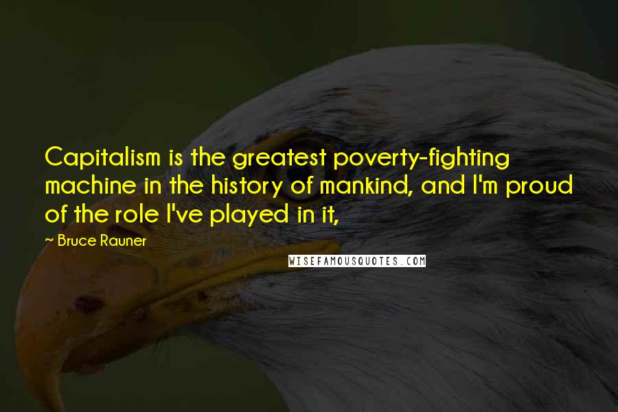 Bruce Rauner Quotes: Capitalism is the greatest poverty-fighting machine in the history of mankind, and I'm proud of the role I've played in it,