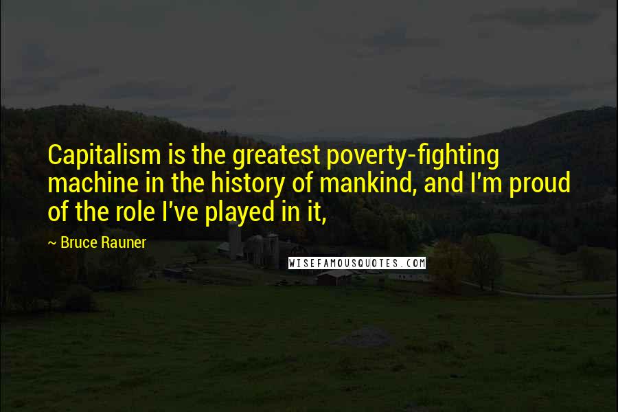 Bruce Rauner Quotes: Capitalism is the greatest poverty-fighting machine in the history of mankind, and I'm proud of the role I've played in it,