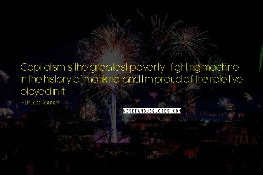 Bruce Rauner Quotes: Capitalism is the greatest poverty-fighting machine in the history of mankind, and I'm proud of the role I've played in it,