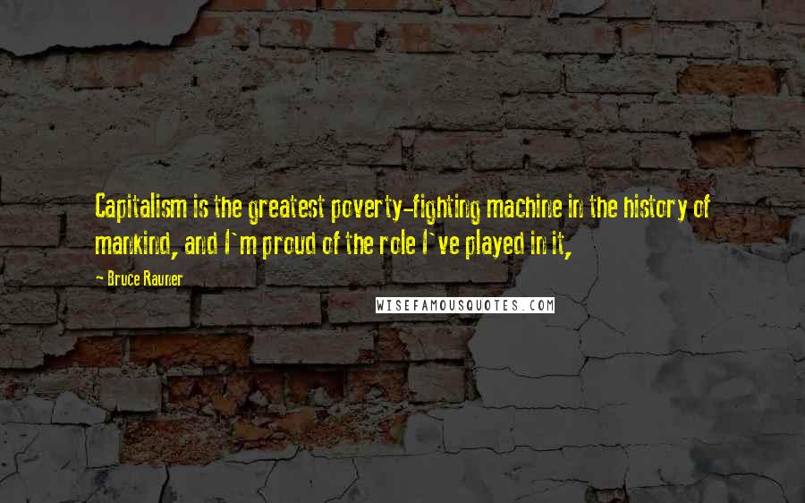 Bruce Rauner Quotes: Capitalism is the greatest poverty-fighting machine in the history of mankind, and I'm proud of the role I've played in it,