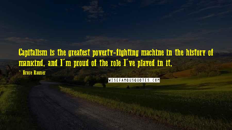 Bruce Rauner Quotes: Capitalism is the greatest poverty-fighting machine in the history of mankind, and I'm proud of the role I've played in it,