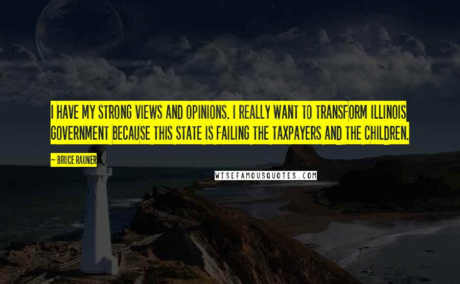 Bruce Rauner Quotes: I have my strong views and opinions. I really want to transform Illinois government because this state is failing the taxpayers and the children.