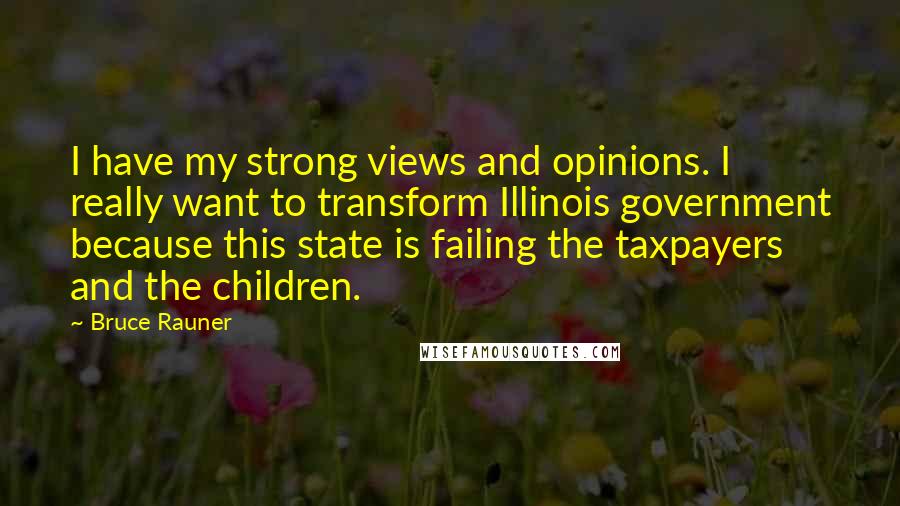 Bruce Rauner Quotes: I have my strong views and opinions. I really want to transform Illinois government because this state is failing the taxpayers and the children.