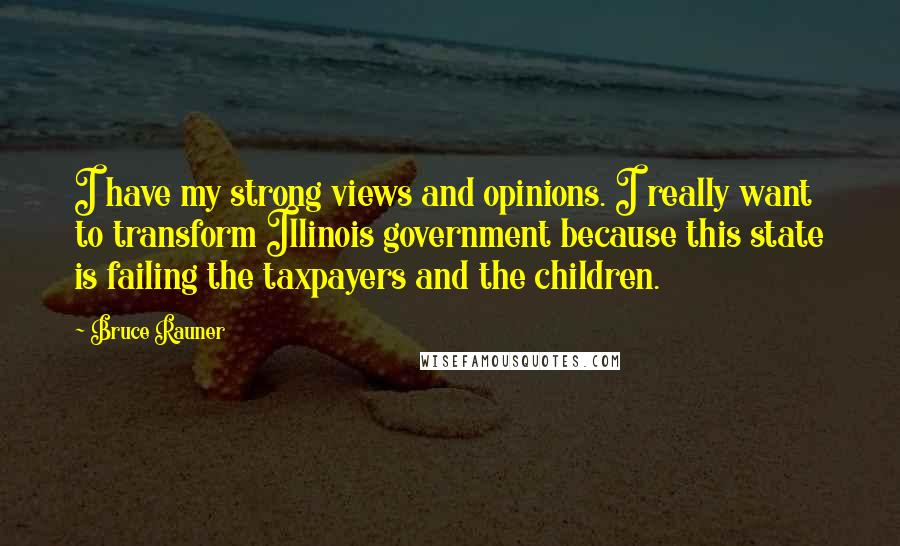 Bruce Rauner Quotes: I have my strong views and opinions. I really want to transform Illinois government because this state is failing the taxpayers and the children.