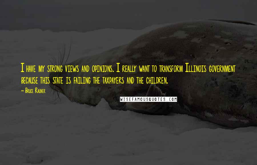 Bruce Rauner Quotes: I have my strong views and opinions. I really want to transform Illinois government because this state is failing the taxpayers and the children.