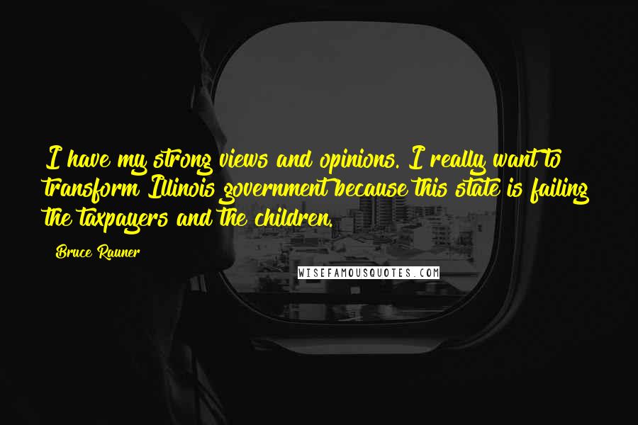 Bruce Rauner Quotes: I have my strong views and opinions. I really want to transform Illinois government because this state is failing the taxpayers and the children.