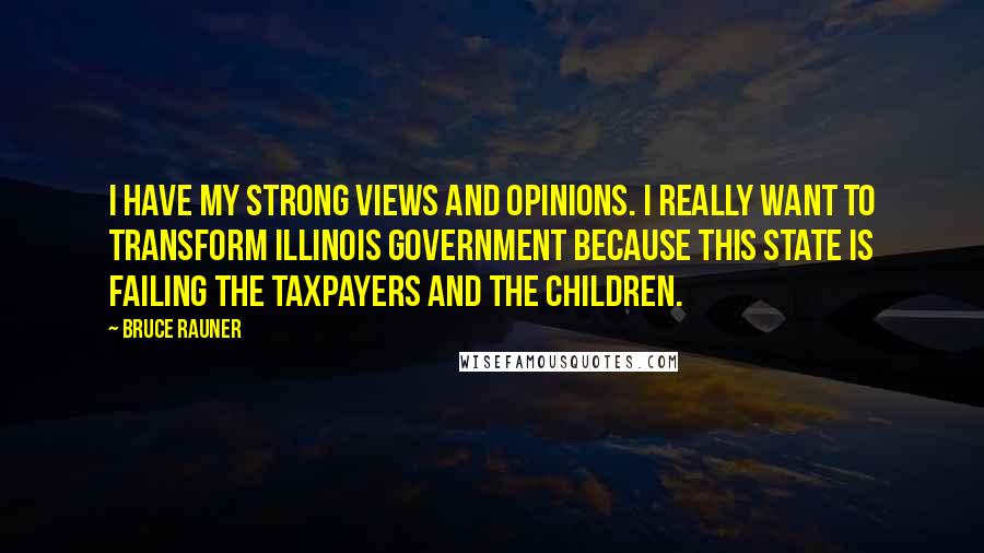 Bruce Rauner Quotes: I have my strong views and opinions. I really want to transform Illinois government because this state is failing the taxpayers and the children.