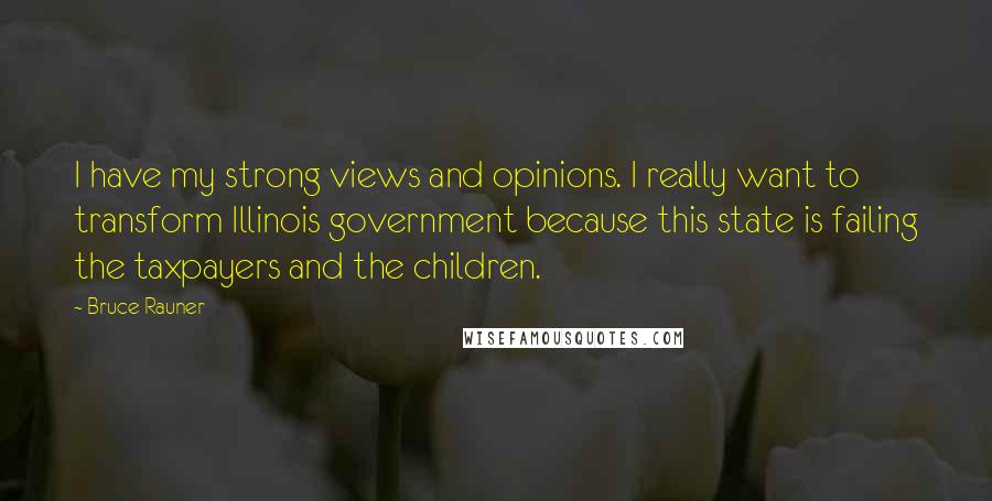 Bruce Rauner Quotes: I have my strong views and opinions. I really want to transform Illinois government because this state is failing the taxpayers and the children.