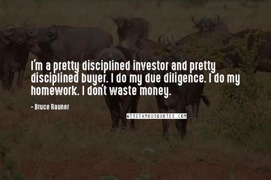 Bruce Rauner Quotes: I'm a pretty disciplined investor and pretty disciplined buyer. I do my due diligence. I do my homework. I don't waste money.