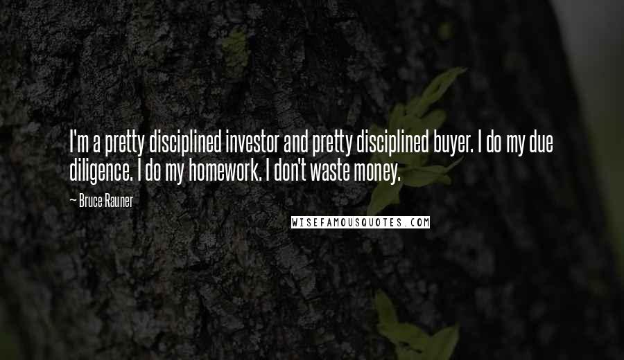 Bruce Rauner Quotes: I'm a pretty disciplined investor and pretty disciplined buyer. I do my due diligence. I do my homework. I don't waste money.