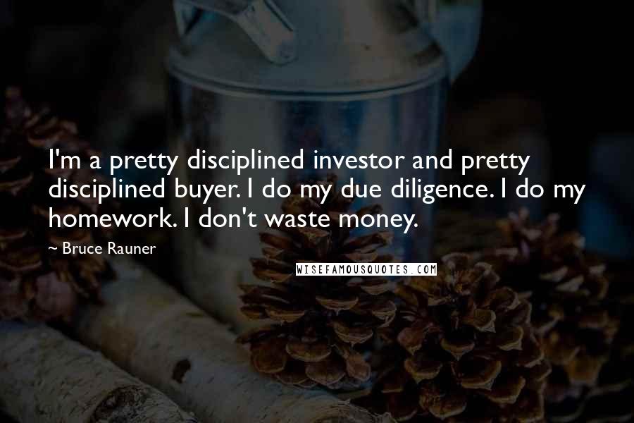 Bruce Rauner Quotes: I'm a pretty disciplined investor and pretty disciplined buyer. I do my due diligence. I do my homework. I don't waste money.