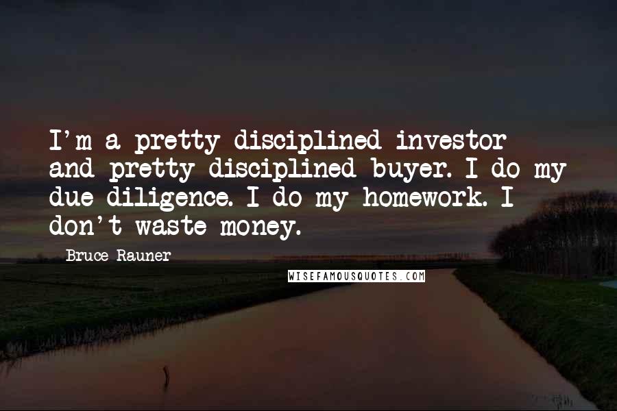 Bruce Rauner Quotes: I'm a pretty disciplined investor and pretty disciplined buyer. I do my due diligence. I do my homework. I don't waste money.