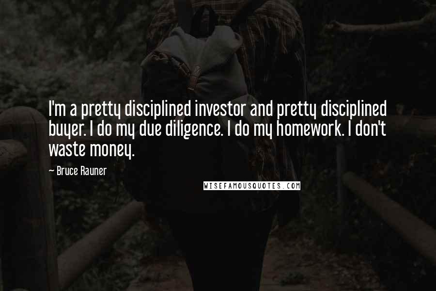 Bruce Rauner Quotes: I'm a pretty disciplined investor and pretty disciplined buyer. I do my due diligence. I do my homework. I don't waste money.