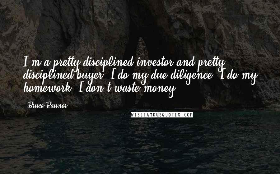 Bruce Rauner Quotes: I'm a pretty disciplined investor and pretty disciplined buyer. I do my due diligence. I do my homework. I don't waste money.