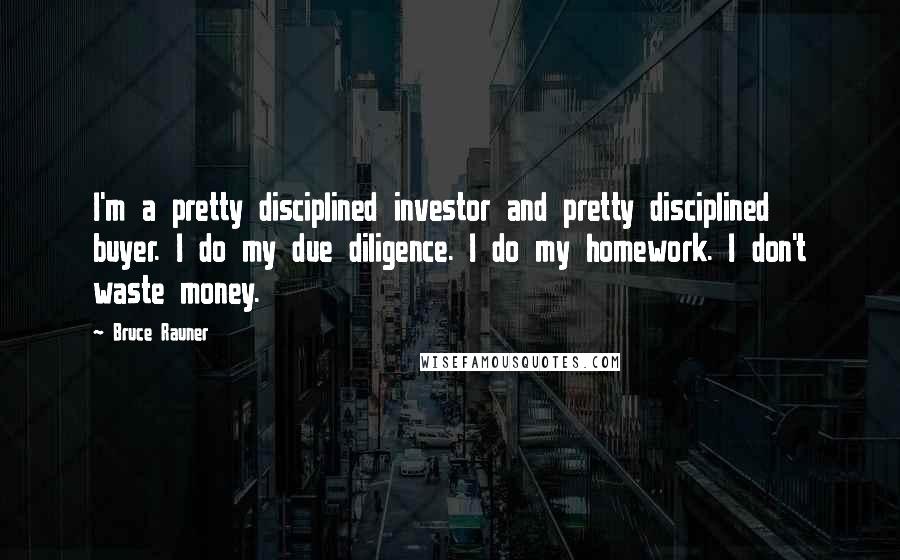 Bruce Rauner Quotes: I'm a pretty disciplined investor and pretty disciplined buyer. I do my due diligence. I do my homework. I don't waste money.