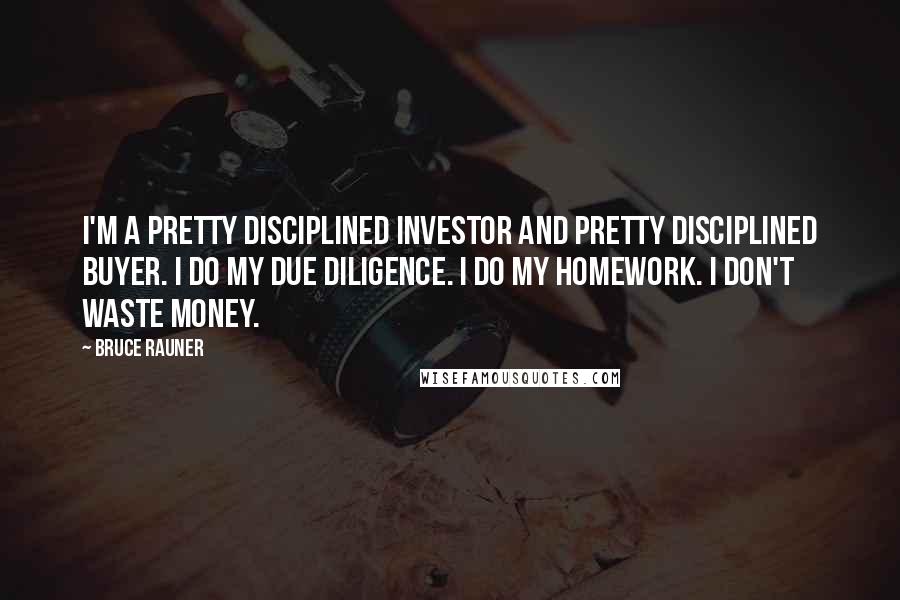 Bruce Rauner Quotes: I'm a pretty disciplined investor and pretty disciplined buyer. I do my due diligence. I do my homework. I don't waste money.