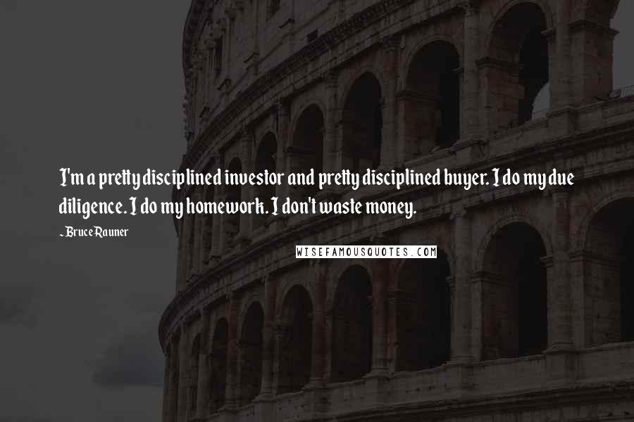 Bruce Rauner Quotes: I'm a pretty disciplined investor and pretty disciplined buyer. I do my due diligence. I do my homework. I don't waste money.