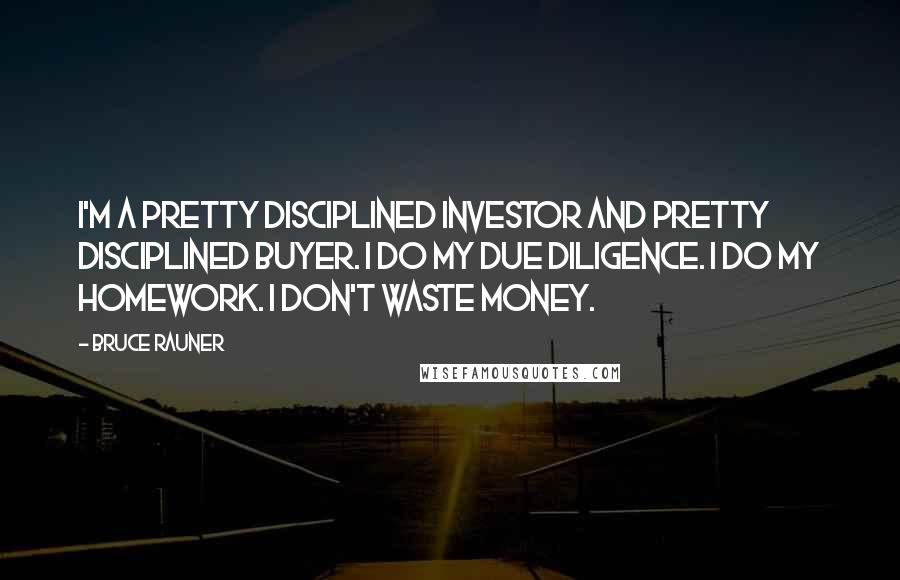 Bruce Rauner Quotes: I'm a pretty disciplined investor and pretty disciplined buyer. I do my due diligence. I do my homework. I don't waste money.