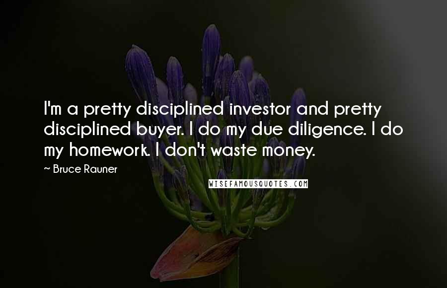 Bruce Rauner Quotes: I'm a pretty disciplined investor and pretty disciplined buyer. I do my due diligence. I do my homework. I don't waste money.