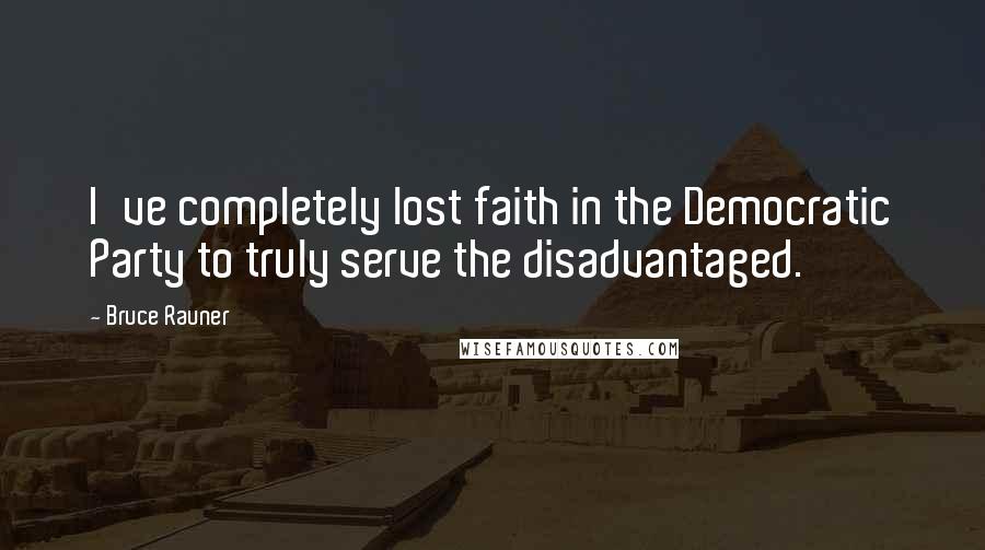 Bruce Rauner Quotes: I've completely lost faith in the Democratic Party to truly serve the disadvantaged.