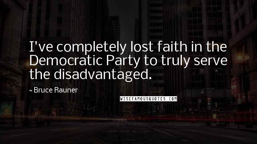 Bruce Rauner Quotes: I've completely lost faith in the Democratic Party to truly serve the disadvantaged.
