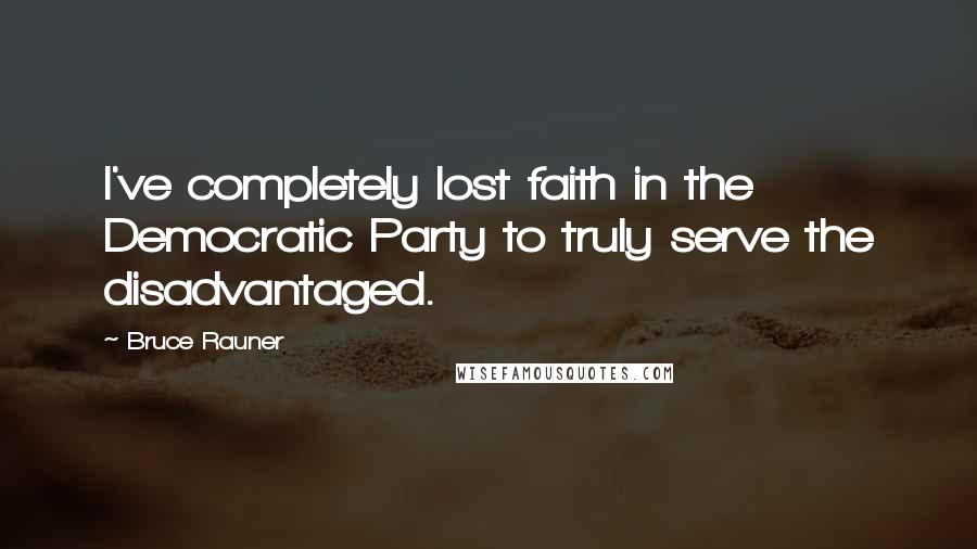 Bruce Rauner Quotes: I've completely lost faith in the Democratic Party to truly serve the disadvantaged.
