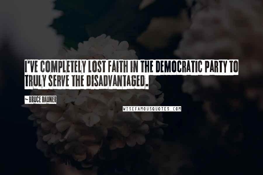 Bruce Rauner Quotes: I've completely lost faith in the Democratic Party to truly serve the disadvantaged.