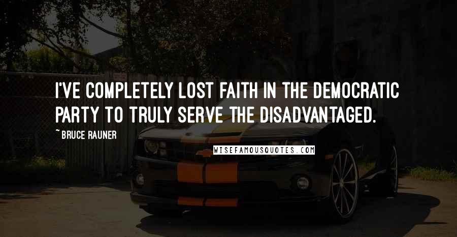 Bruce Rauner Quotes: I've completely lost faith in the Democratic Party to truly serve the disadvantaged.