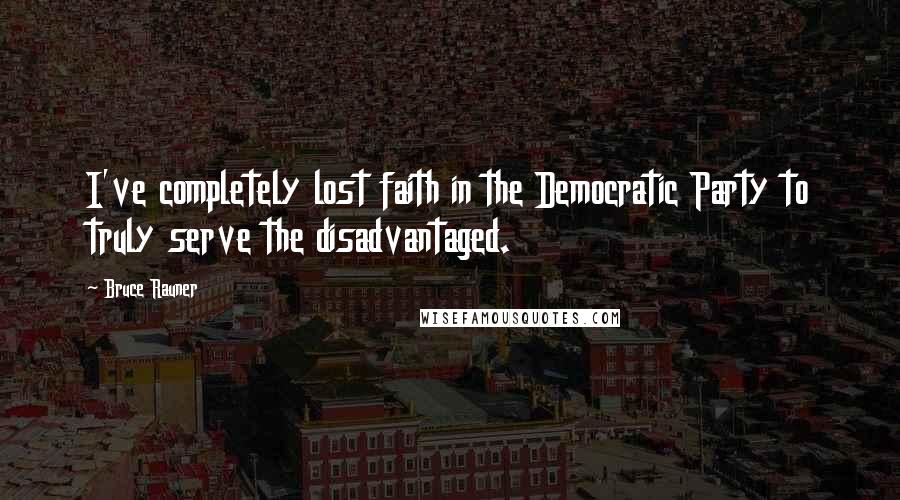 Bruce Rauner Quotes: I've completely lost faith in the Democratic Party to truly serve the disadvantaged.