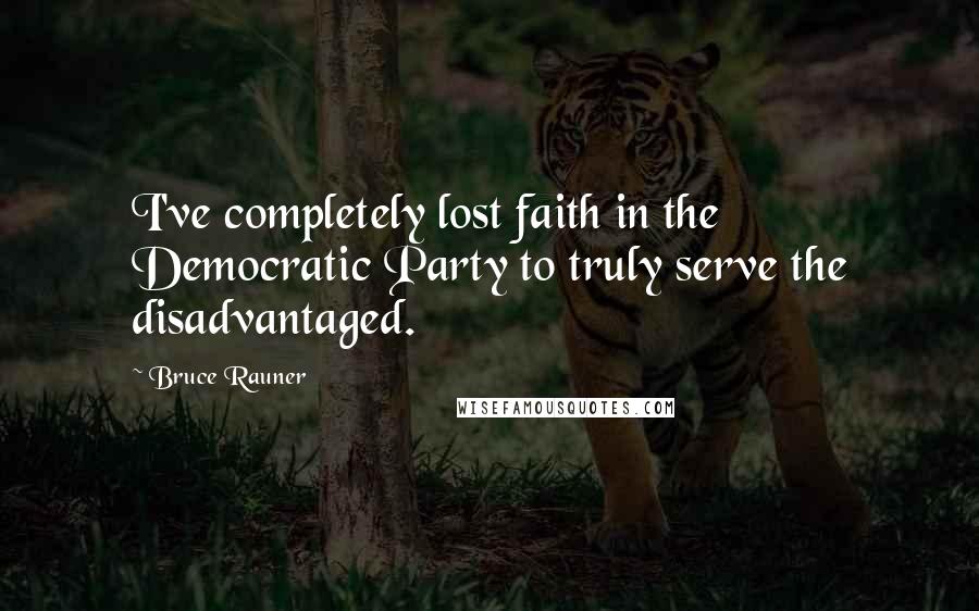Bruce Rauner Quotes: I've completely lost faith in the Democratic Party to truly serve the disadvantaged.