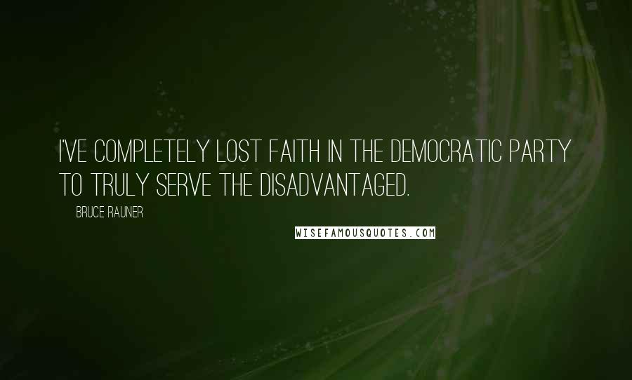 Bruce Rauner Quotes: I've completely lost faith in the Democratic Party to truly serve the disadvantaged.