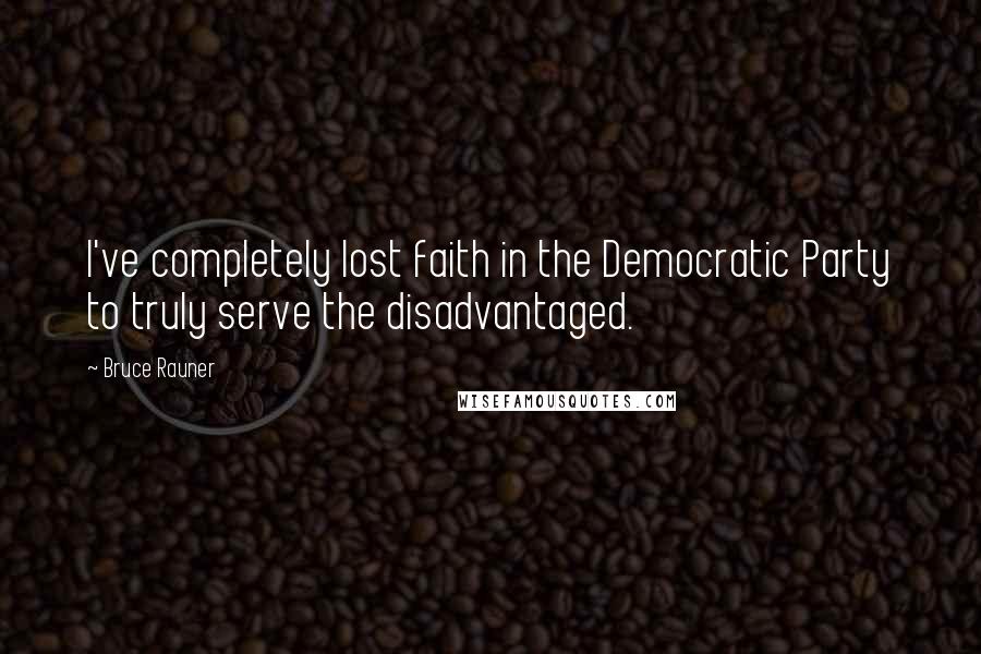 Bruce Rauner Quotes: I've completely lost faith in the Democratic Party to truly serve the disadvantaged.