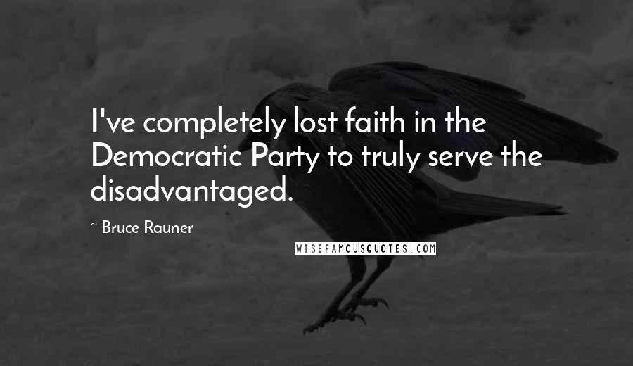 Bruce Rauner Quotes: I've completely lost faith in the Democratic Party to truly serve the disadvantaged.