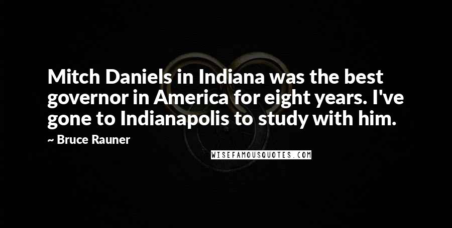 Bruce Rauner Quotes: Mitch Daniels in Indiana was the best governor in America for eight years. I've gone to Indianapolis to study with him.