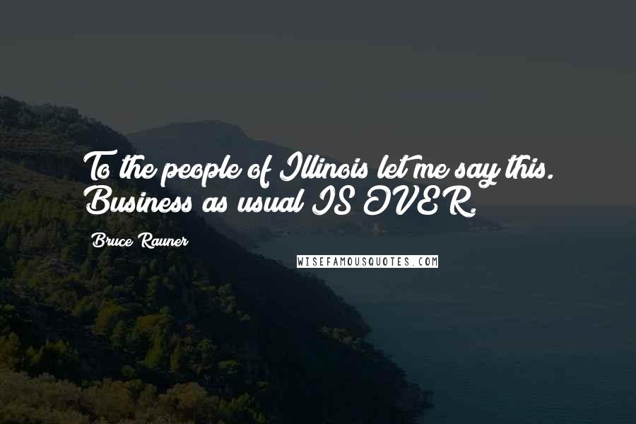 Bruce Rauner Quotes: To the people of Illinois let me say this. Business as usual IS OVER.