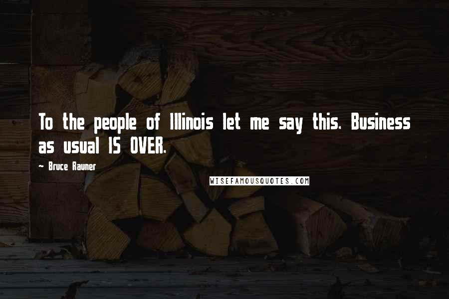 Bruce Rauner Quotes: To the people of Illinois let me say this. Business as usual IS OVER.