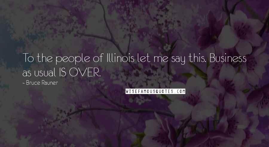 Bruce Rauner Quotes: To the people of Illinois let me say this. Business as usual IS OVER.