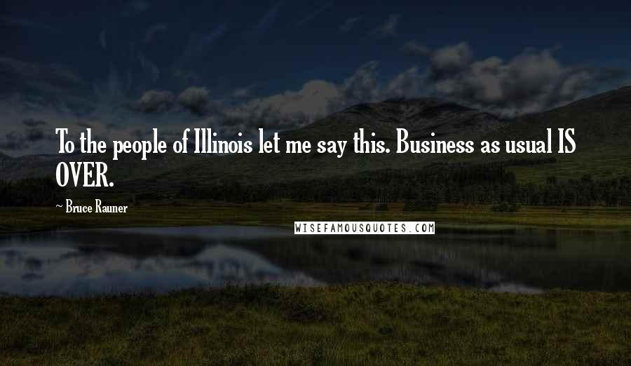 Bruce Rauner Quotes: To the people of Illinois let me say this. Business as usual IS OVER.
