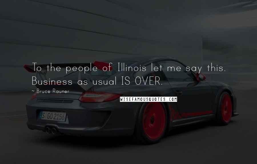 Bruce Rauner Quotes: To the people of Illinois let me say this. Business as usual IS OVER.