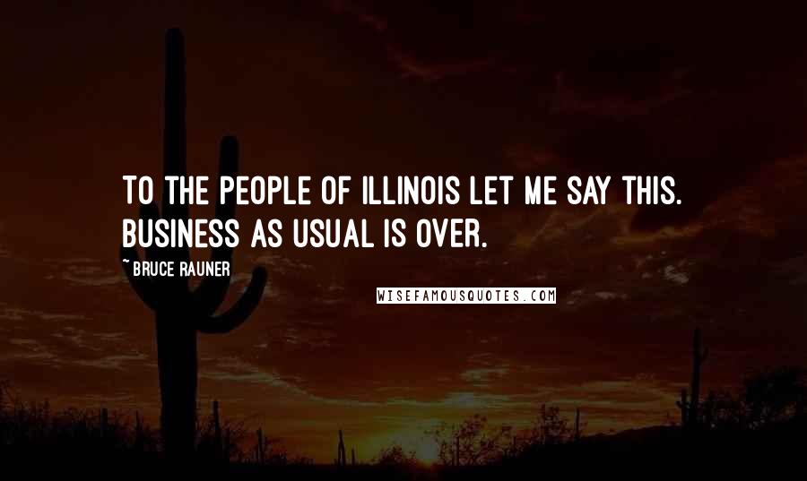 Bruce Rauner Quotes: To the people of Illinois let me say this. Business as usual IS OVER.