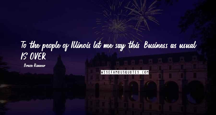 Bruce Rauner Quotes: To the people of Illinois let me say this. Business as usual IS OVER.