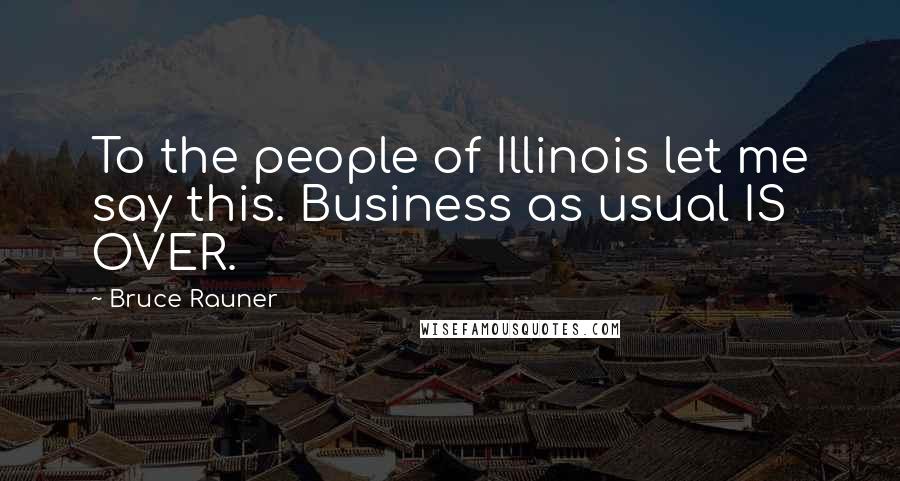 Bruce Rauner Quotes: To the people of Illinois let me say this. Business as usual IS OVER.