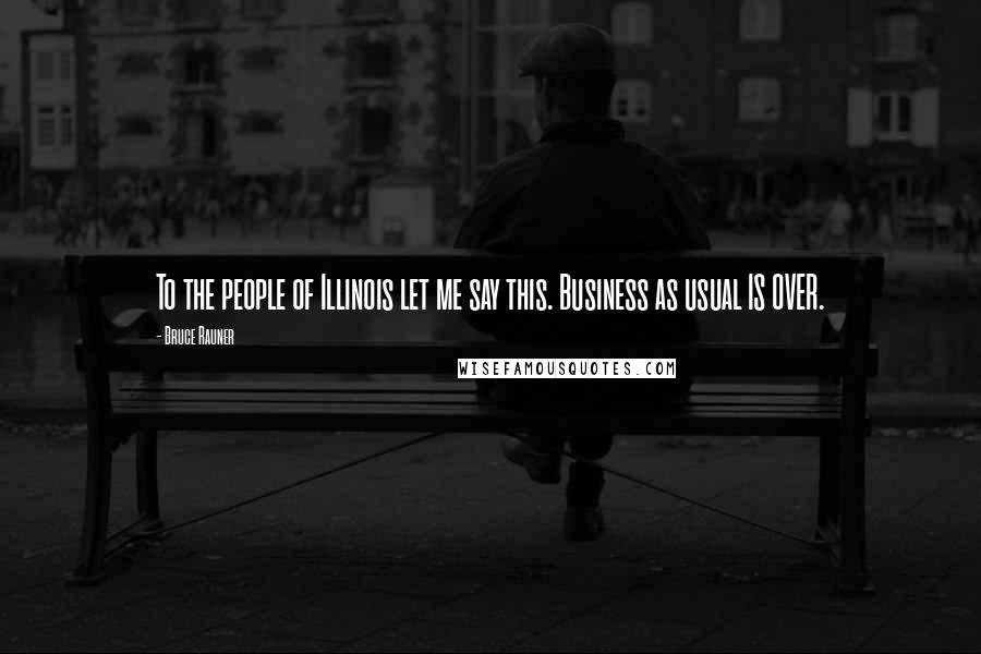 Bruce Rauner Quotes: To the people of Illinois let me say this. Business as usual IS OVER.